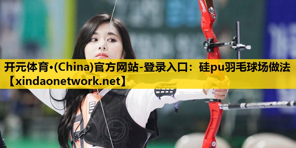 开元体育·(China)官方网站-登录入口：硅pu羽毛球场做法