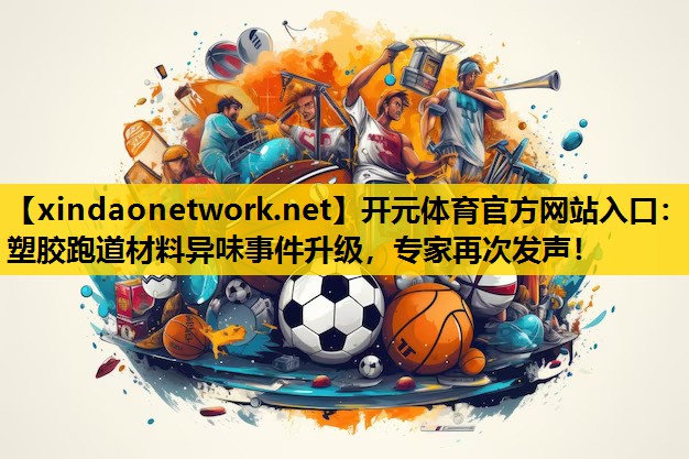 <strong>开元体育官方网站入口：塑胶跑道材料异味事件升级，专家再次发声！</strong>