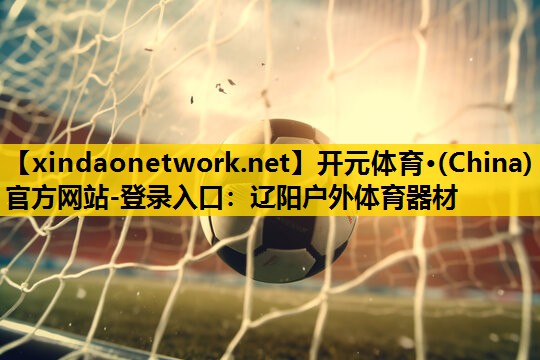 <strong>开元体育·(China)官方网站-登录入口：辽阳户外体育器材</strong>