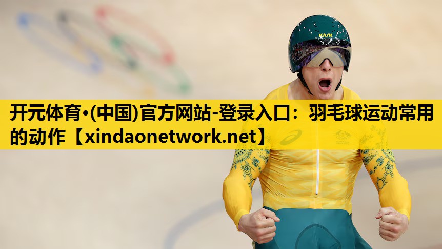 开元体育·(中国)官方网站-登录入口：羽毛球运动常用的动作