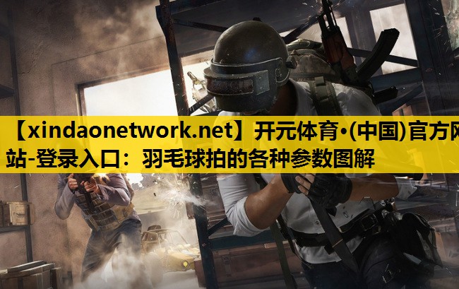 开元体育·(中国)官方网站-登录入口：羽毛球拍的各种参数图解