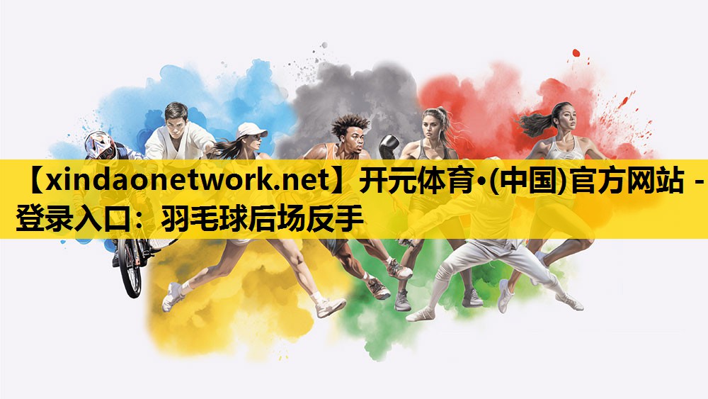 开元体育·(中国)官方网站 - 登录入口：羽毛球后场反手