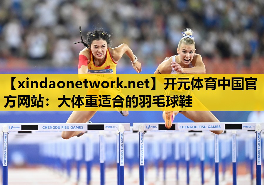 开元体育中国官方网站：大体重适合的羽毛球鞋