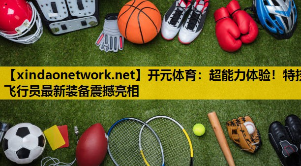 开元体育：超能力体验！特技飞行员最新装备震撼亮相