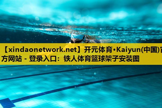 开元体育·Kaiyun(中国)官方网站 - 登录入口：铁人体育篮球架子安装图