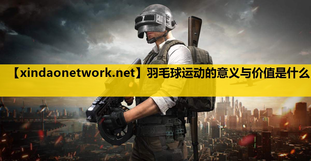 羽毛球运动的意义与价值是什么