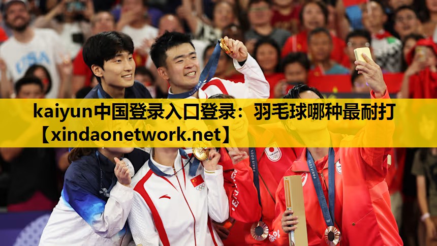 kaiyun中国登录入口登录：羽毛球哪种最耐打