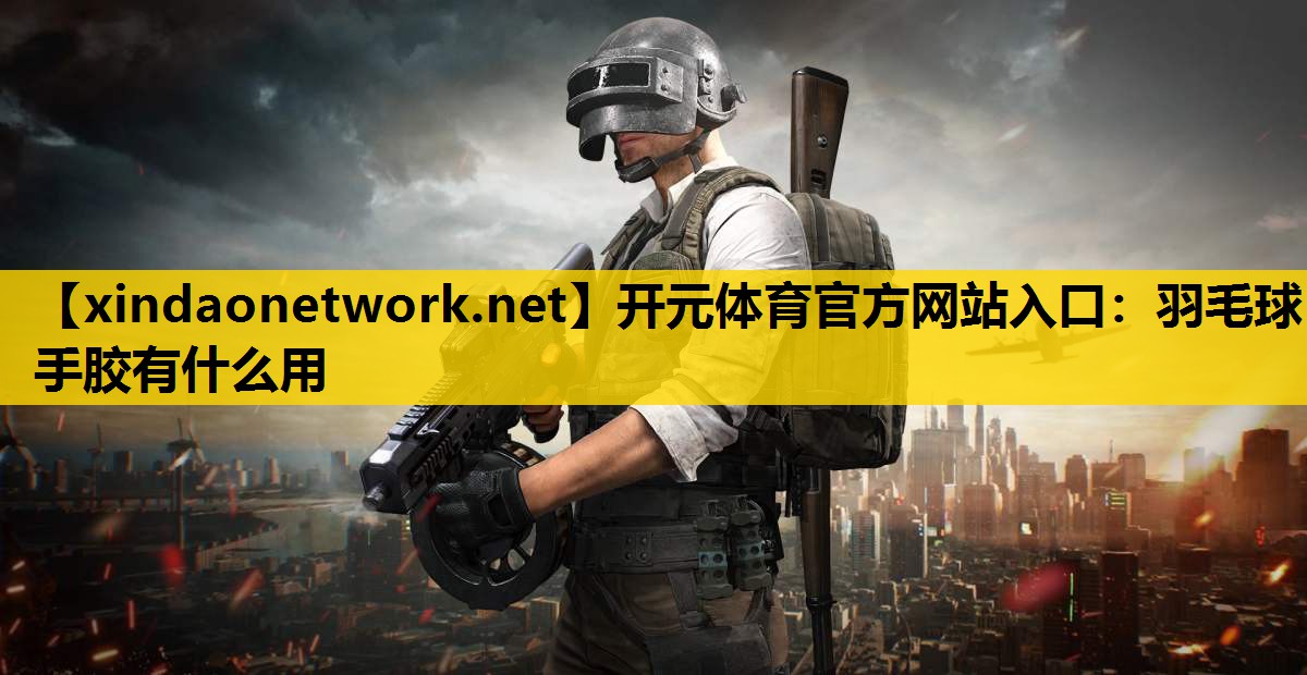 开元体育官方网站入口：羽毛球手胶有什么用