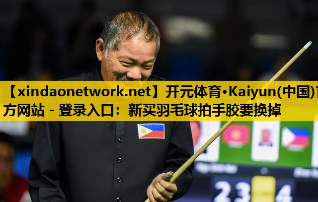 开元体育·Kaiyun(中国)官方网站 - 登录入口：新买羽毛球拍手胶要换掉