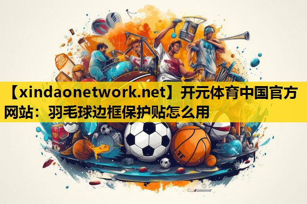 开元体育中国官方网站：羽毛球边框保护贴怎么用