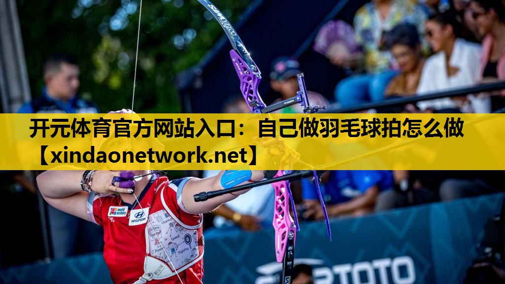开元体育官方网站入口：自己做羽毛球拍怎么做