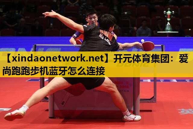开元体育集团：爱尚跑跑步机蓝牙怎么连接