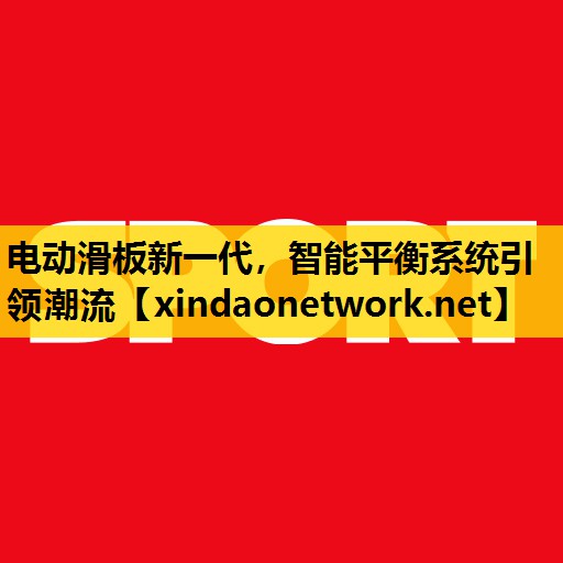 电动滑板新一代，智能平衡系统引领潮流