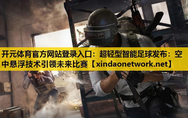 开元体育官方网站登录入口：超轻型智能足球发布：空中悬浮技术引领未来比赛
