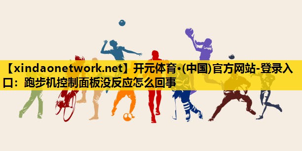 开元体育·(中国)官方网站-登录入口：跑步机控制面板没反应怎么回事