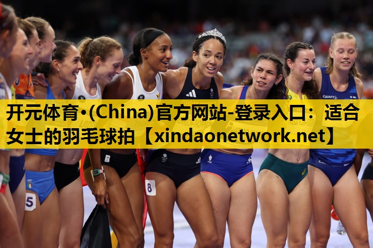 开元体育·(China)官方网站-登录入口：适合女士的羽毛球拍