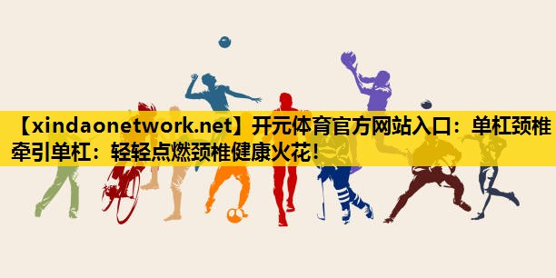 单杠颈椎牵引单杠：轻轻点燃颈椎健康火花！