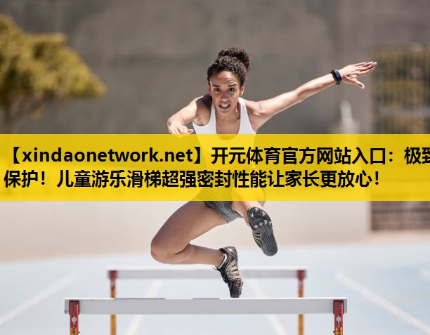 极致保护！儿童游乐滑梯超强密封性能让家长更放心！