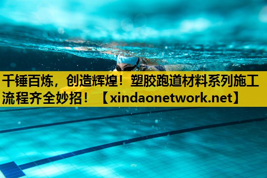千锤百炼，创造辉煌！塑胶跑道材料系列施工流程齐全妙招！