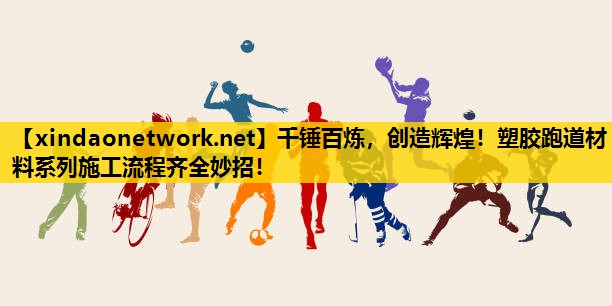 千锤百炼，创造辉煌！塑胶跑道材料系列施工流程齐全妙招！