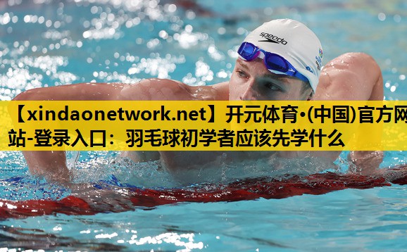 羽毛球初学者应该先学什么