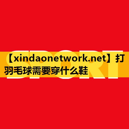 打羽毛球需要穿什么鞋