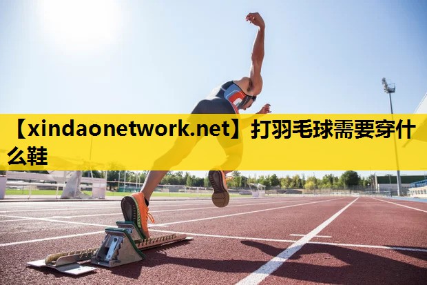 打羽毛球需要穿什么鞋