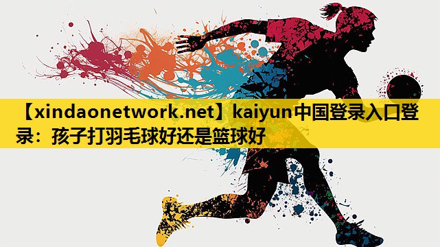 孩子打羽毛球好还是篮球好