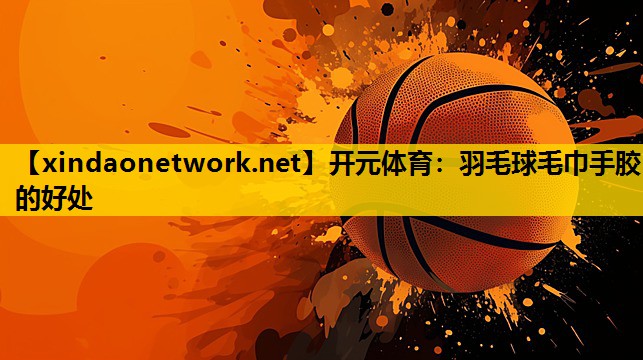 羽毛球毛巾手胶的好处