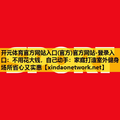 不用花大钱，自己动手：家庭打造室外健身场所省心又实惠
