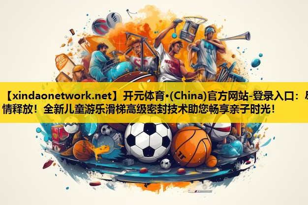 尽情释放！全新儿童游乐滑梯高级密封技术助您畅享亲子时光！