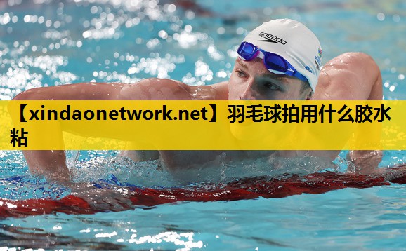 羽毛球拍用什么胶水粘