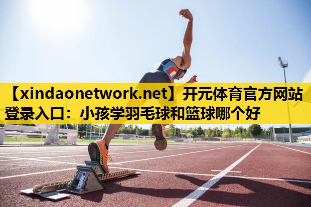 小孩学羽毛球和篮球哪个好